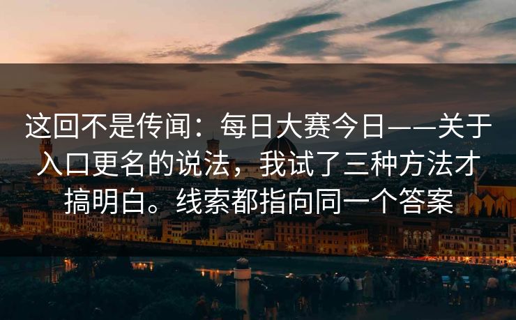 这回不是传闻：每日大赛今日——关于入口更名的说法，我试了三种方法才搞明白。线索都指向同一个答案  第1张
