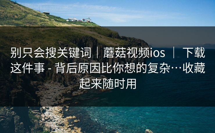 别只会搜关键词｜蘑菇视频ios ｜ 下载这件事 - 背后原因比你想的复杂…收藏起来随时用