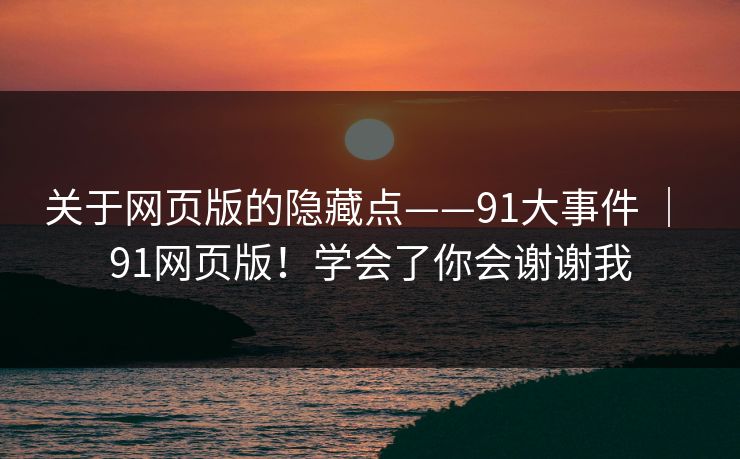 关于网页版的隐藏点——91大事件 ｜ 91网页版！学会了你会谢谢我