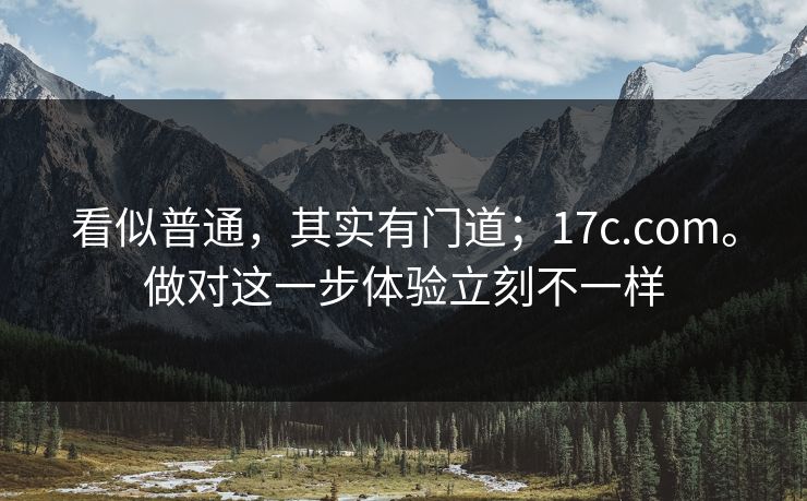 看似普通，其实有门道；17c.com。做对这一步体验立刻不一样