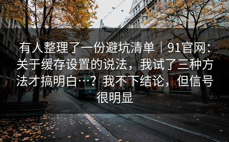 有人整理了一份避坑清单｜91官网：关于缓存设置的说法，我试了三种方法才搞明白…？我不下结论，但信号很明显