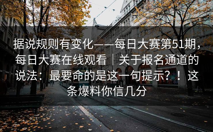 据说规则有变化——每日大赛第51期，每日大赛在线观看｜关于报名通道的说法：最要命的是这一句提示？！这条爆料你信几分  第1张