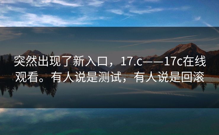 突然出现了新入口，17.c——17c在线观看。有人说是测试，有人说是回滚
