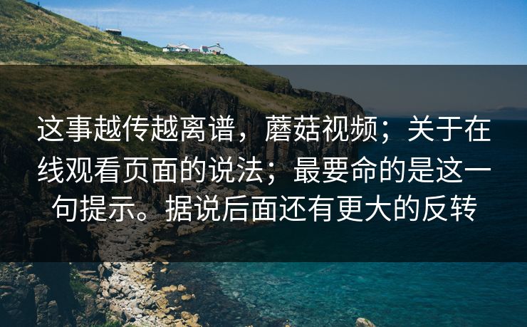 这事越传越离谱，蘑菇视频；关于在线观看页面的说法；最要命的是这一句提示。据说后面还有更大的反转