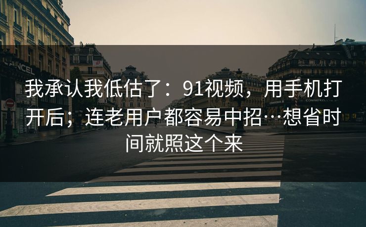 我承认我低估了：91视频，用手机打开后；连老用户都容易中招…想省时间就照这个来