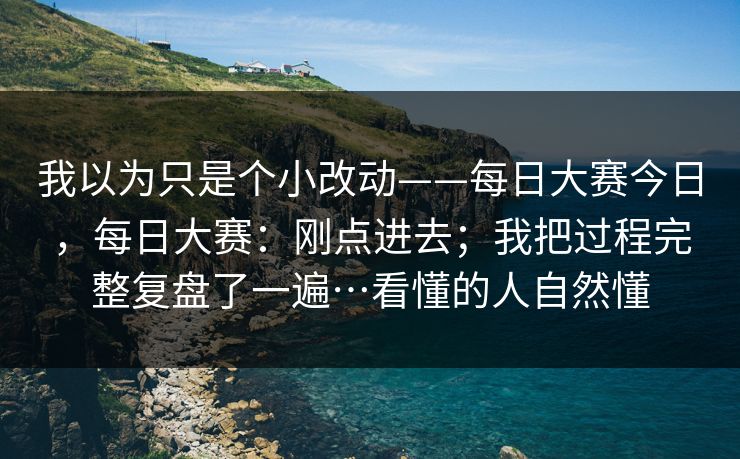 我以为只是个小改动——每日大赛今日，每日大赛：刚点进去；我把过程完整复盘了一遍…看懂的人自然懂