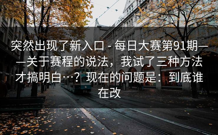 突然出现了新入口 - 每日大赛第91期——关于赛程的说法，我试了三种方法才搞明白…？现在的问题是：到底谁在改