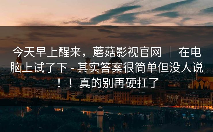 今天早上醒来，蘑菇影视官网 ｜ 在电脑上试了下 - 其实答案很简单但没人说！！真的别再硬扛了