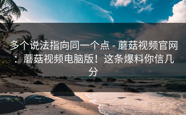 多个说法指向同一个点 - 蘑菇视频官网：蘑菇视频电脑版！这条爆料你信几分
