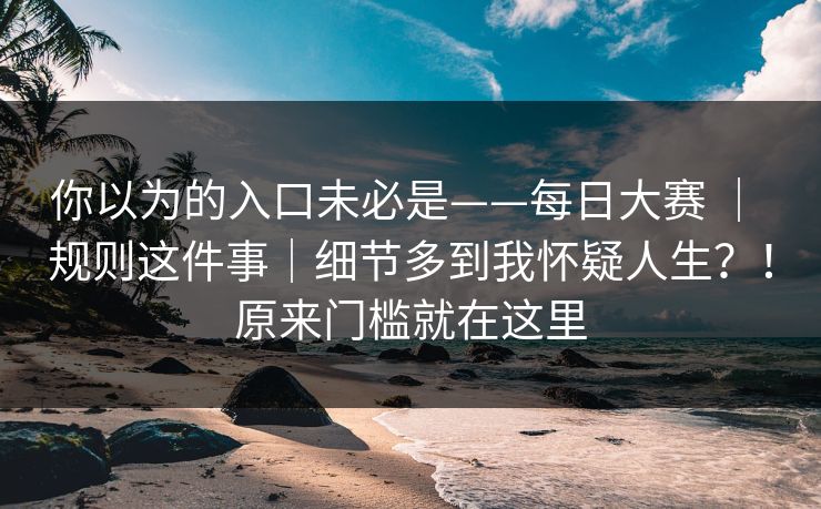 你以为的入口未必是——每日大赛 ｜ 规则这件事｜细节多到我怀疑人生？！原来门槛就在这里  第1张