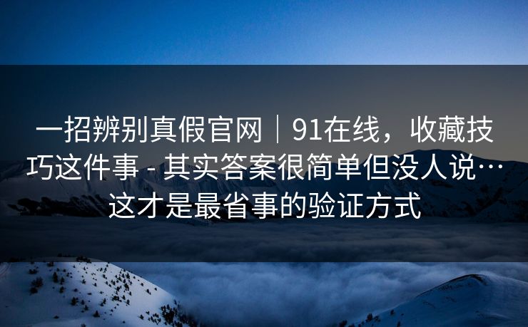 一招辨别真假官网｜91在线，收藏技巧这件事 - 其实答案很简单但没人说…这才是最省事的验证方式