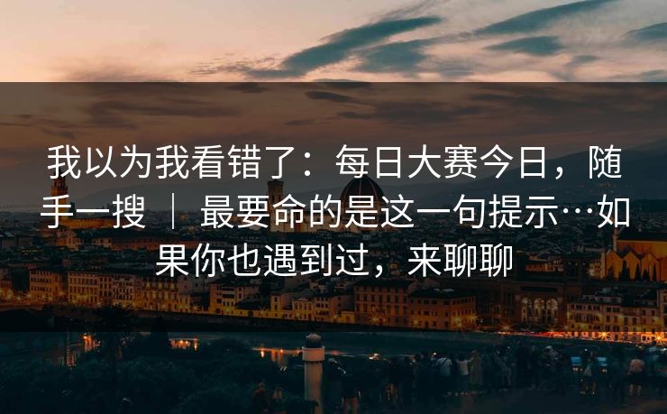 我以为我看错了：每日大赛今日，随手一搜 ｜ 最要命的是这一句提示…如果你也遇到过，来聊聊