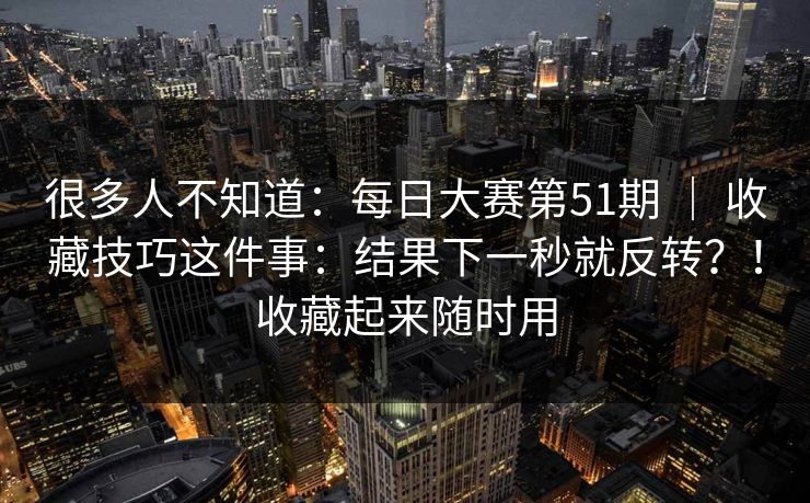 很多人不知道:每日大赛第51期 | 收藏技巧这件事:结果下一秒就反转?!收藏起来随时用 第1张 很多人不知道:每日大赛第51期 | 收藏技巧这件事:结果下一秒就反转?!收藏起来随时用 第1张