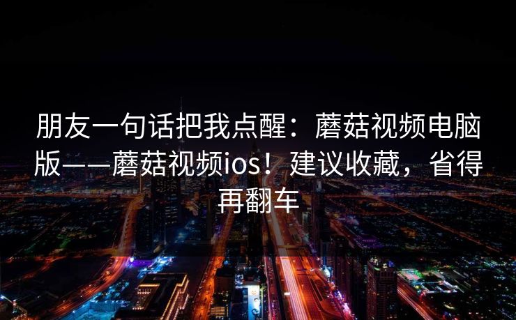 朋友一句话把我点醒：蘑菇视频电脑版——蘑菇视频ios！建议收藏，省得再翻车  第1张