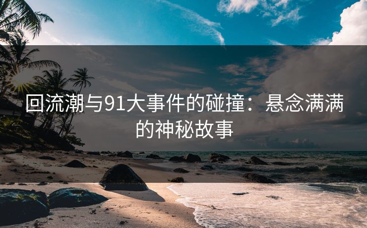 回流潮与91大事件的碰撞：悬念满满的神秘故事  第1张