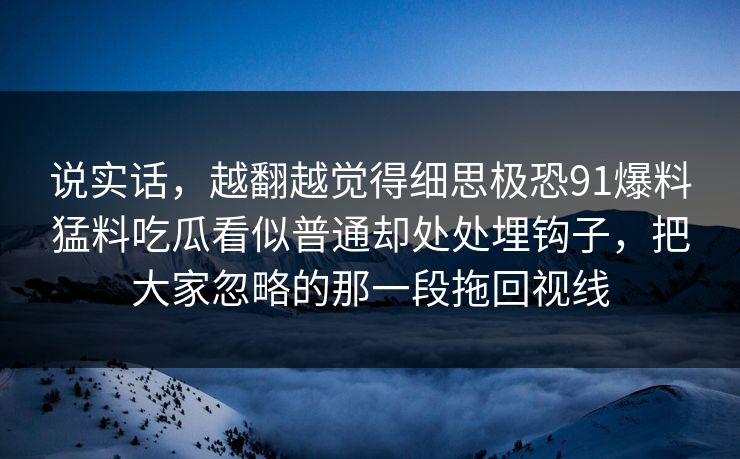 说实话，越翻越觉得细思极恐91爆料猛料吃瓜看似普通却处处埋钩子，把大家忽略的那一段拖回视线  第1张