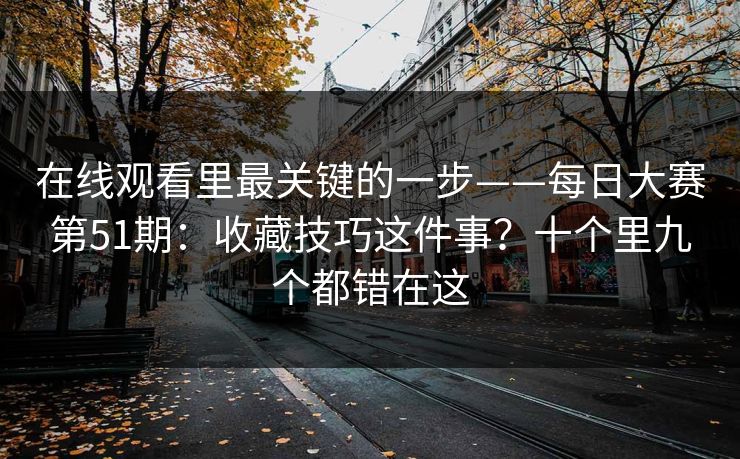 在线观看里最关键的一步——每日大赛第51期：收藏技巧这件事？十个里九个都错在这  第1张