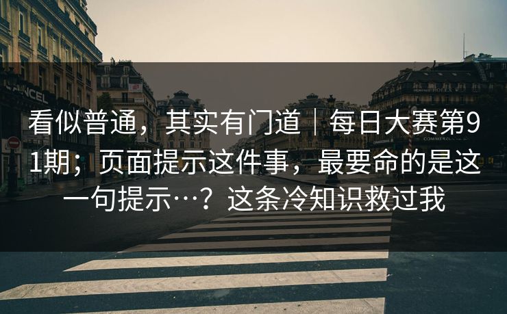 看似普通，其实有门道｜每日大赛第91期；页面提示这件事，最要命的是这一句提示…？这条冷知识救过我  第1张