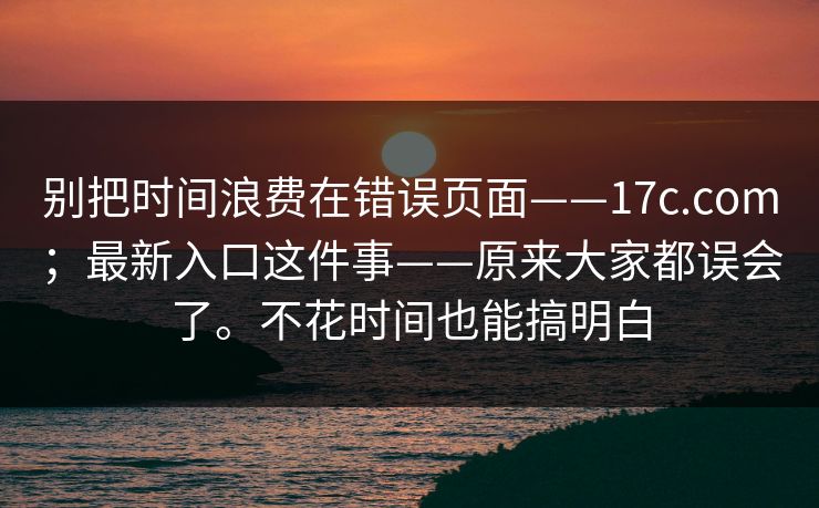 别把时间浪费在错误页面——17c.com；最新入口这件事——原来大家都误会了。不花时间也能搞明白  第1张