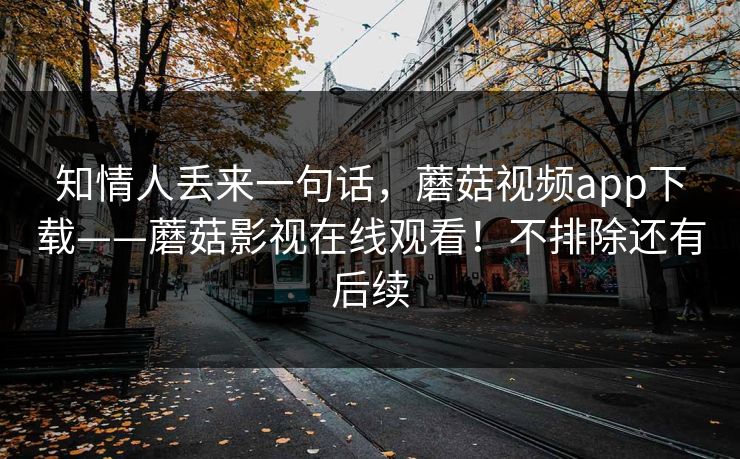 知情人丢来一句话，蘑菇视频app下载——蘑菇影视在线观看！不排除还有后续  第1张