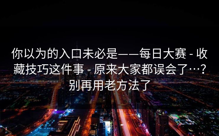 你以为的入口未必是——每日大赛 - 收藏技巧这件事 原来大家都误会了…？别再用老方法了  第1张