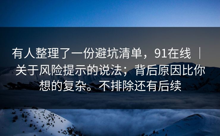 有人整理了一份避坑清单，91在线 ｜ 关于风险提示的说法；背后原因比你想的复杂。不排除还有后续  第1张