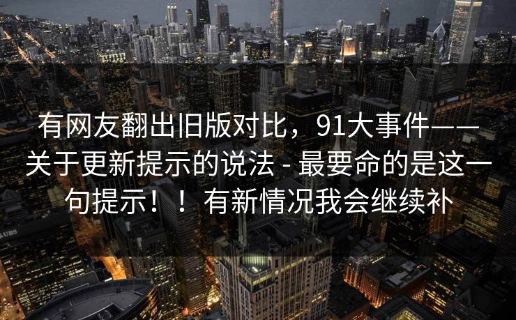 有网友翻出旧版对比，91大事件——关于更新提示的说法 - 最要命的是这一句提示！！有新情况我会继续补  第1张