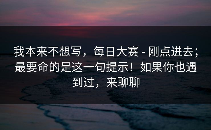 我本来不想写,每日大赛 - 刚点进去;最要命的是这一句提示!如果你也遇到过,来聊聊 第1张 我本来不想写,每日大赛 - 刚点进去;最要命的是这一句提示!如果你也遇到过,来聊聊 第1张