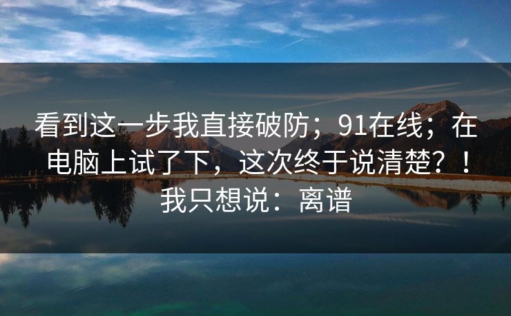 看到这一步我直接破防；91在线；在电脑上试了下，这次终于说清楚？！我只想说：离谱  第1张