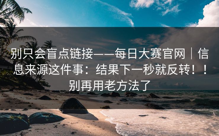 别只会盲点链接——每日大赛官网|信息来源这件事:结果下一秒就反转!!别再用老方法了 第1张 别只会盲点链接——每日大赛官网|信息来源这件事:结果下一秒就反转!!别再用老方法了 第1张