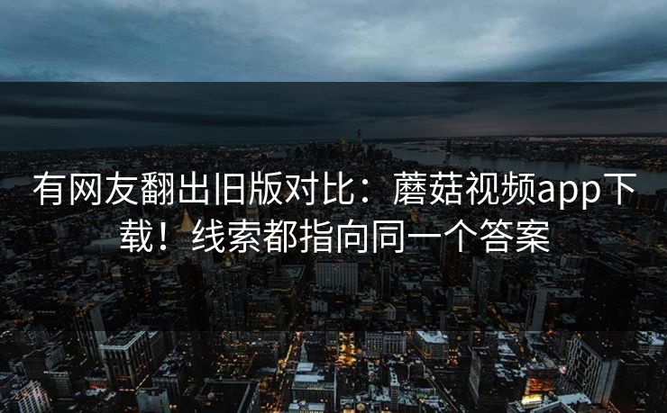 有网友翻出旧版对比：蘑菇视频app下载！线索都指向同一个答案