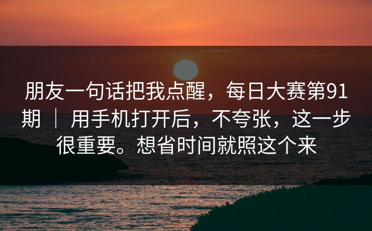 朋友一句话把我点醒，每日大赛第91期 ｜ 用手机打开后，不夸张，这一步很重要。想省时间就照这个来