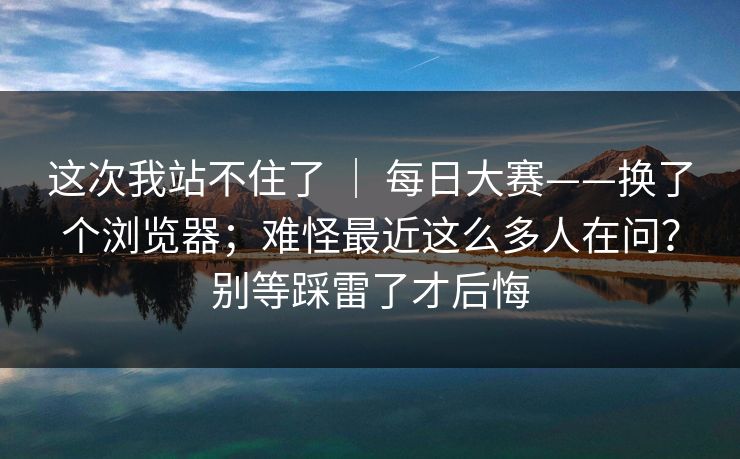 这次我站不住了 | 每日大赛——换了个浏览器;难怪最近这么多人在问?别等踩雷了才后悔 第1张 这次我站不住了 | 每日大赛——换了个浏览器;难怪最近这么多人在问?别等踩雷了才后悔 第1张