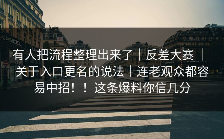 有人把流程整理出来了｜反差大赛 ｜ 关于入口更名的说法｜连老观众都容易中招！！这条爆料你信几分  第1张
