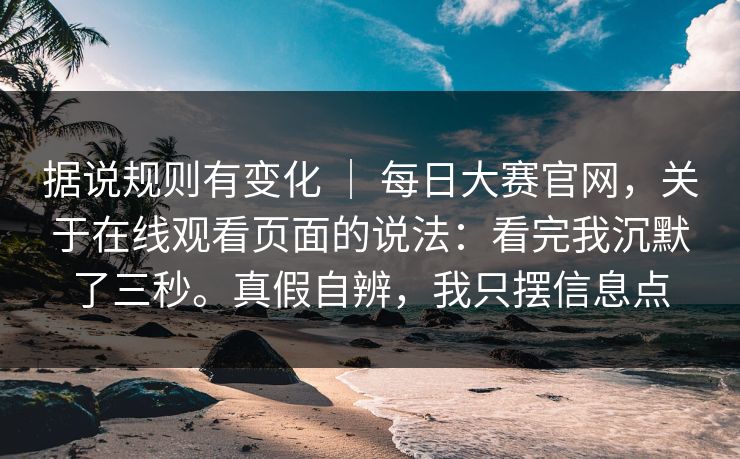 据说规则有变化 | 每日大赛官网,关于在线观看页面的说法:看完我沉默了三秒。真假自辨,我只摆信息点 第1张 据说规则有变化 | 每日大赛官网,关于在线观看页面的说法:看完我沉默了三秒。真假自辨,我只摆信息点 第1张