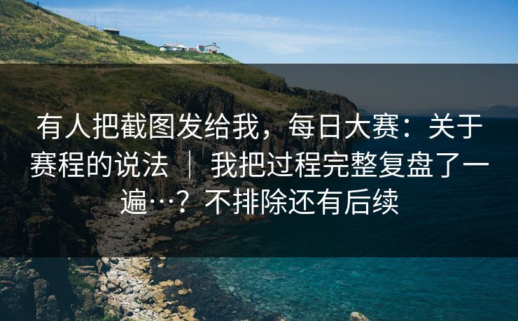 有人把截图发给我,每日大赛:关于赛程的说法 | 我把过程完整复盘了一遍…?不排除还有后续 第1张 有人把截图发给我,每日大赛:关于赛程的说法 | 我把过程完整复盘了一遍…?不排除还有后续 第1张