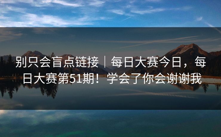 别只会盲点链接|每日大赛今日,每日大赛第51期!学会了你会谢谢我 第1张 别只会盲点链接|每日大赛今日,每日大赛第51期!学会了你会谢谢我 第1张