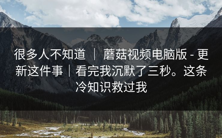 很多人不知道 | 蘑菇视频电脑版 - 更新这件事|看完我沉默了三秒。这条冷知识救过我 第1张 很多人不知道 | 蘑菇视频电脑版 - 更新这件事|看完我沉默了三秒。这条冷知识救过我 第1张