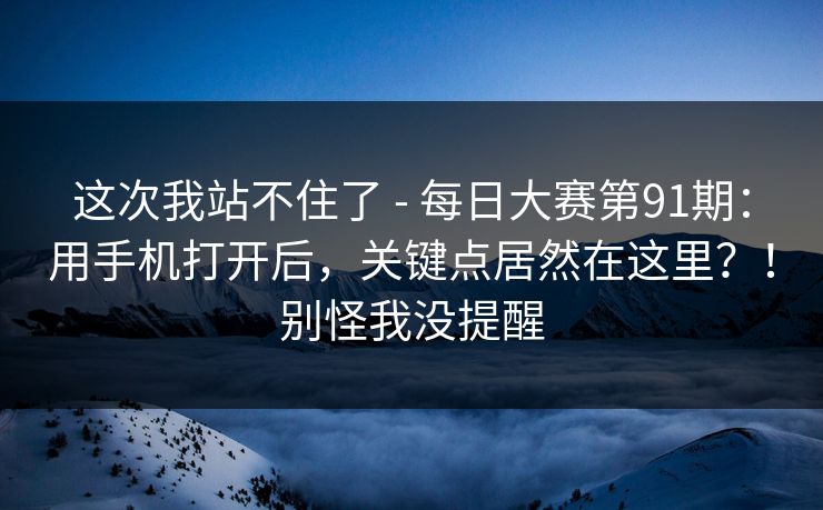 这次我站不住了 - 每日大赛第91期：用手机打开后，关键点居然在这里？！别怪我没提醒  第1张