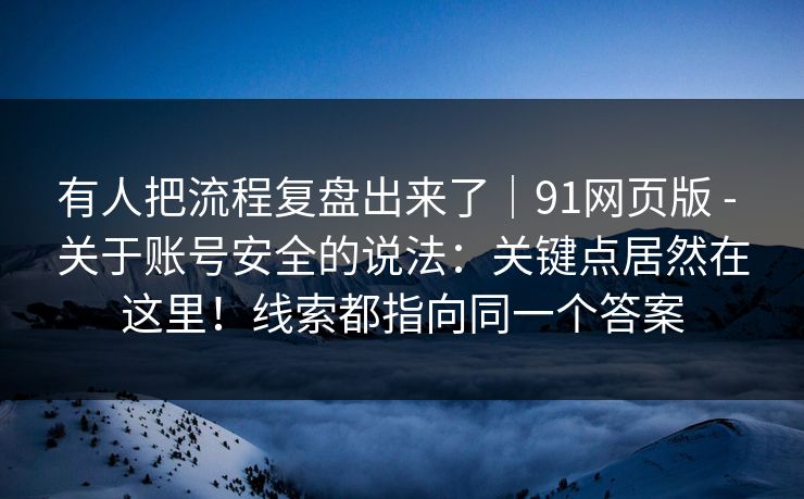 有人把流程复盘出来了｜91网页版 - 关于账号安全的说法：关键点居然在这里！线索都指向同一个答案  第1张