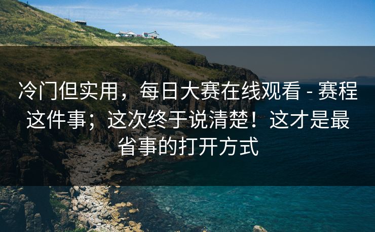 冷门但实用，每日大赛在线观看 - 赛程这件事；这次终于说清楚！这才是最省事的打开方式