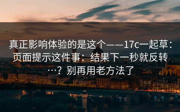 真正影响体验的是这个——17c一起草：页面提示这件事：结果下一秒就反转…？别再用老方法了