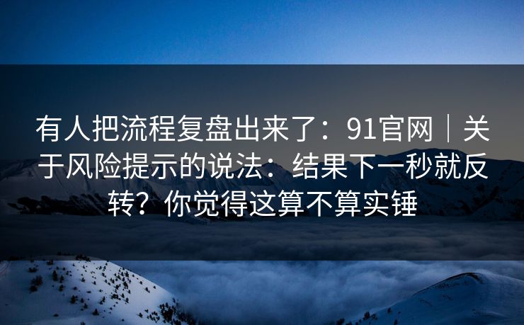有人把流程复盘出来了：91官网｜关于风险提示的说法：结果下一秒就反转？你觉得这算不算实锤