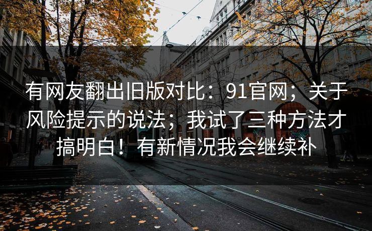 有网友翻出旧版对比：91官网；关于风险提示的说法；我试了三种方法才搞明白！有新情况我会继续补