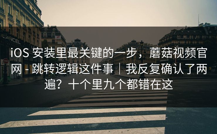 iOS 安装里最关键的一步，蘑菇视频官网 - 跳转逻辑这件事｜我反复确认了两遍？十个里九个都错在这