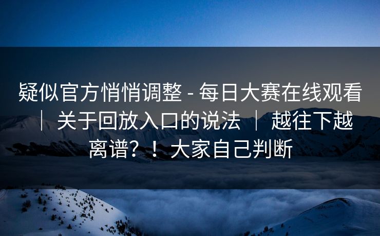 疑似官方悄悄调整 - 每日大赛在线观看 ｜ 关于回放入口的说法 ｜ 越往下越离谱？！大家自己判断