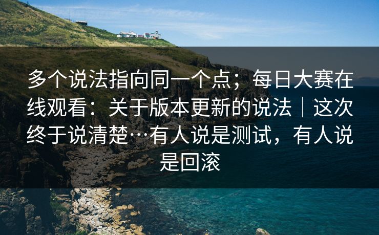 多个说法指向同一个点；每日大赛在线观看：关于版本更新的说法｜这次终于说清楚…有人说是测试，有人说是回滚  第1张