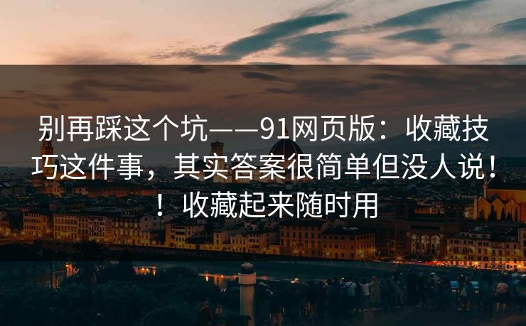 别再踩这个坑——91网页版：收藏技巧这件事，其实答案很简单但没人说！！收藏起来随时用