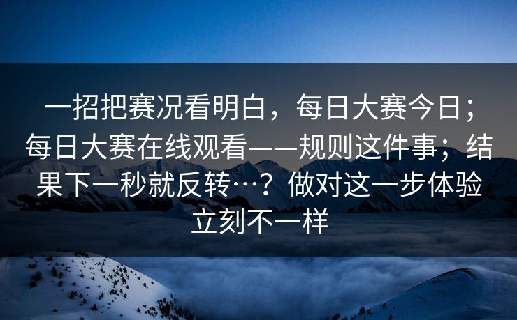 一招把赛况看明白，每日大赛今日；每日大赛在线观看——规则这件事；结果下一秒就反转…？做对这一步体验立刻不一样