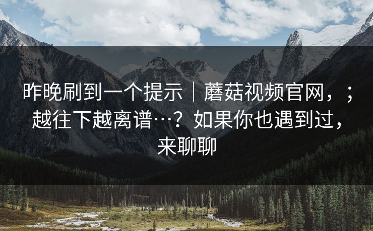 昨晚刷到一个提示｜蘑菇视频官网，；越往下越离谱…？如果你也遇到过，来聊聊
